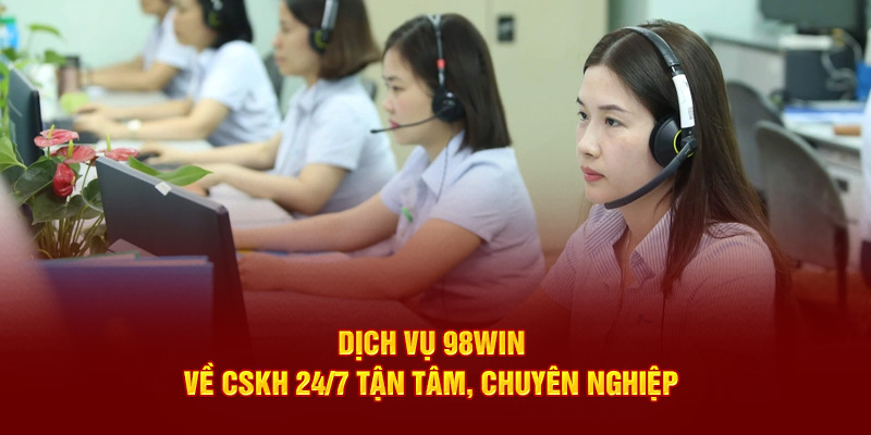 Dịch vụ 98Win về CSKH 24/7 tận tâm, chuyên nghiệp