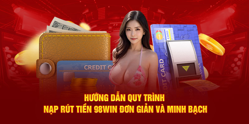 Hướng dẫn quy trình nạp rút tiền 98Win đơn giản và minh bạch