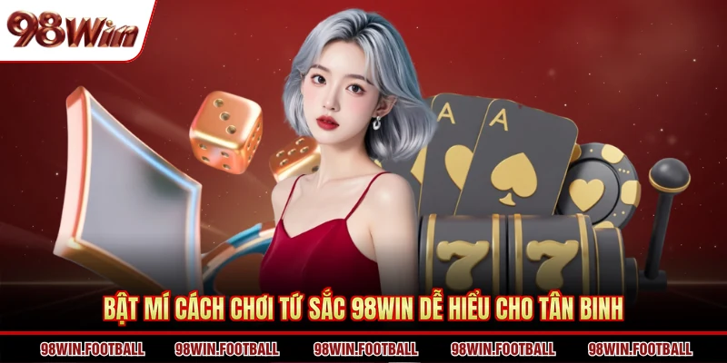 Bật mí cách chơi Tứ Sắc 98WIN dễ hiểu cho tân binh 