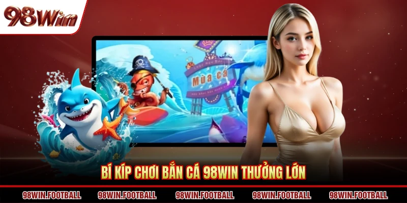 Bí kíp chơi bắn cá 98WIN thưởng lớn