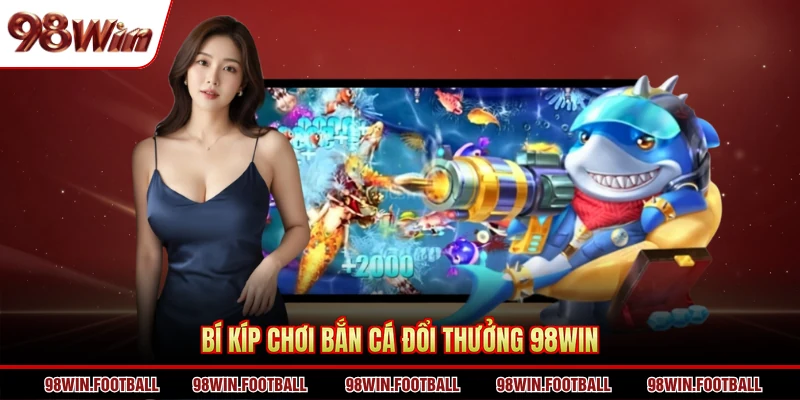 Bí kíp chơi bắn cá đổi thưởng 98WIN