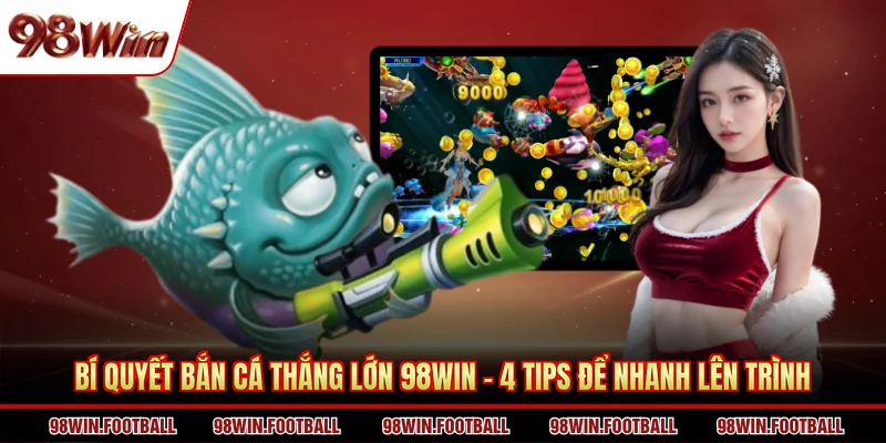 Bí Quyết Bắn Cá Thắng Lớn 98WIN - 4 Tips Để Nhanh Lên Trình