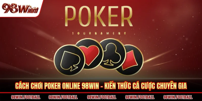 Cách Chơi Poker Online 98WIN - Kiến Thức Cá Cược Chuyên Gia