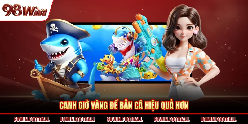 Canh giờ vàng để bắn cá hiệu quả hơn