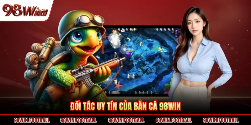 Đối tác uy tín của bắn cá 98WIN