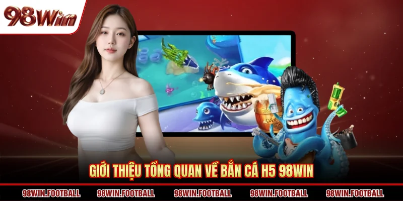 Giới thiệu tổng quan về bắn cá H5 98WIN