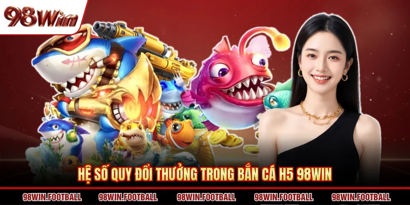 Hệ số quy đổi thưởng trong bắn cá H5 98WIN