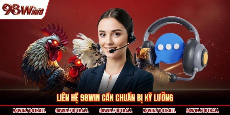 Liên hệ 98WIN cần chuẩn bị kỹ lưỡng
