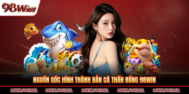 Nguồn gốc hình thành bắn cá Thần Rồng 98WIN