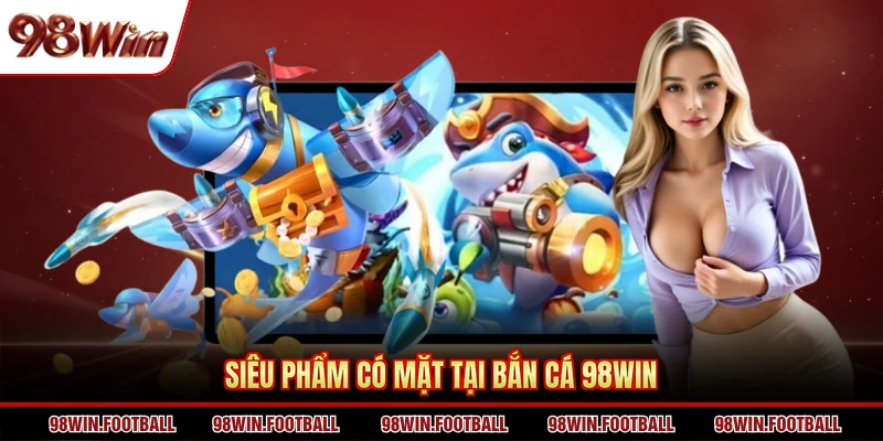 Siêu phẩm có mặt tại bắn cá 98WIN
