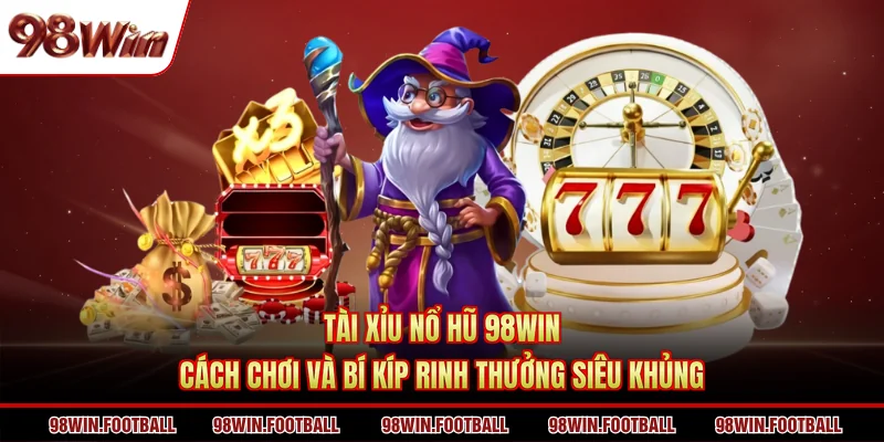 Tài Xỉu Nổ Hũ 98win - Cách Chơi Và Bí Kíp Rinh Thưởng Siêu Khủng